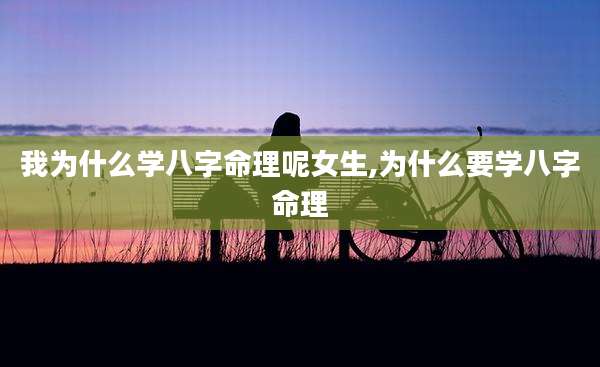 我为什么学八字命理呢女生,为什么要学八字命理