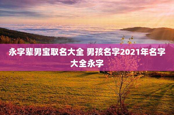 永字辈男宝取名大全 男孩名字2021年名字大全永字