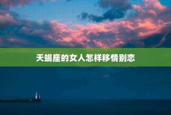 天蝎座的女人怎样移情别恋