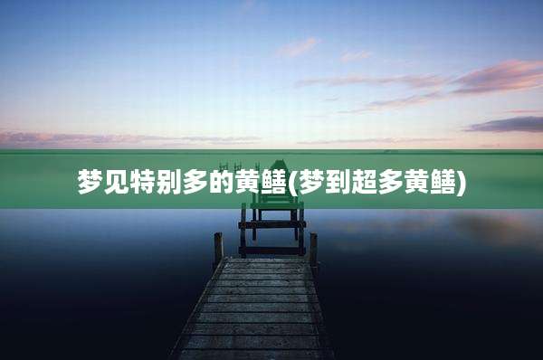 梦见特别多的黄鳝(梦到超多黄鳝)