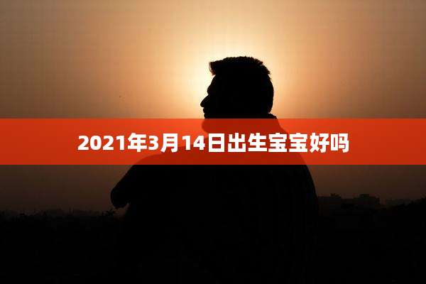 2021年3月14日出生宝宝好吗