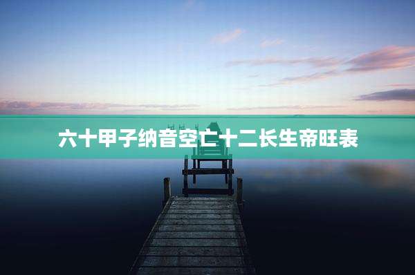 六十甲子纳音空亡十二长生帝旺表