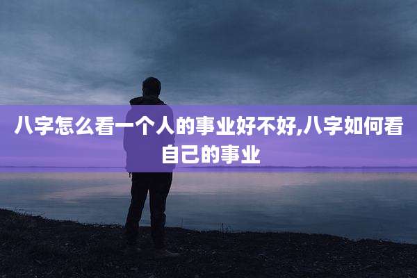 八字怎么看一个人的事业好不好,八字如何看自己的事业