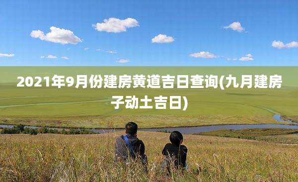 2021年9月份建房黄道吉日查询(九月建房子动土吉日)