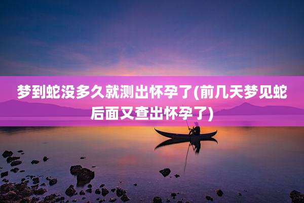 梦到蛇没多久就测出怀孕了(前几天梦见蛇后面又查出怀孕了)