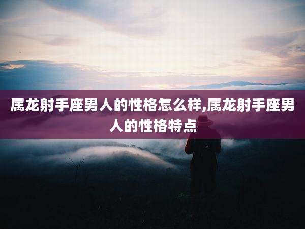 属龙射手座男人的性格怎么样,属龙射手座男人的性格特点