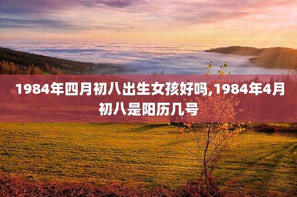 1984年四月初八出生女孩好吗,1984年4月初八是阳历几号