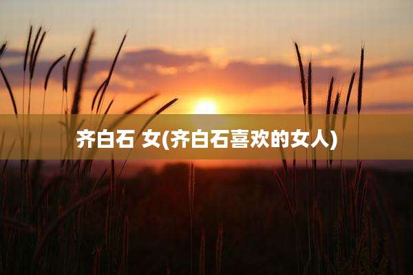 齐白石 女(齐白石喜欢的女人)