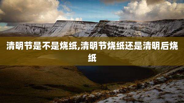 清明节是不是烧纸,清明节烧纸还是清明后烧纸