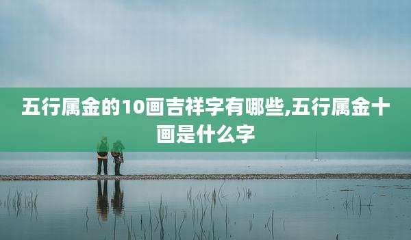 五行属金的10画吉祥字有哪些,五行属金十画是什么字