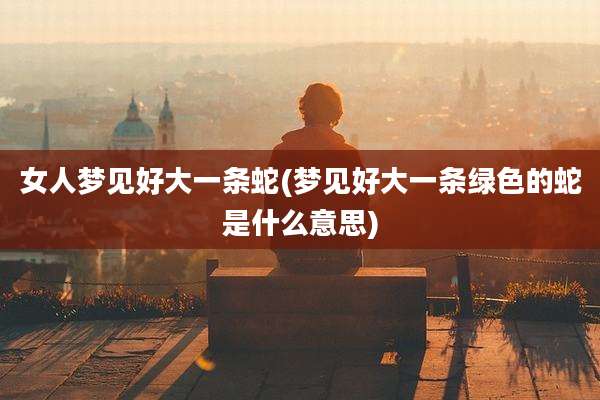 女人梦见好大一条蛇(梦见好大一条绿色的蛇是什么意思)