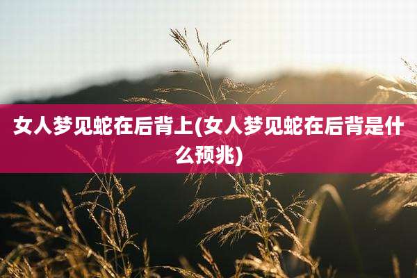 女人梦见蛇在后背上(女人梦见蛇在后背是什么预兆)