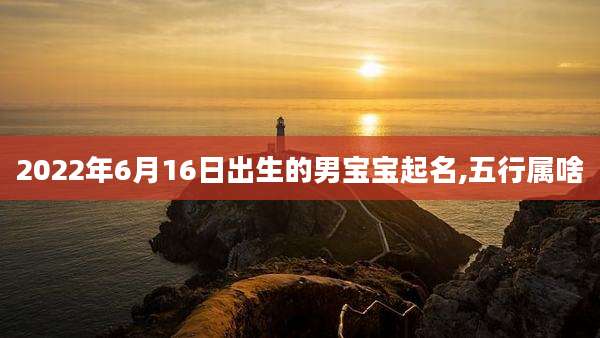 2022年6月16日出生的男宝宝起名,五行属啥