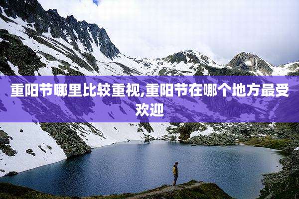 重阳节哪里比较重视,重阳节在哪个地方最受欢迎