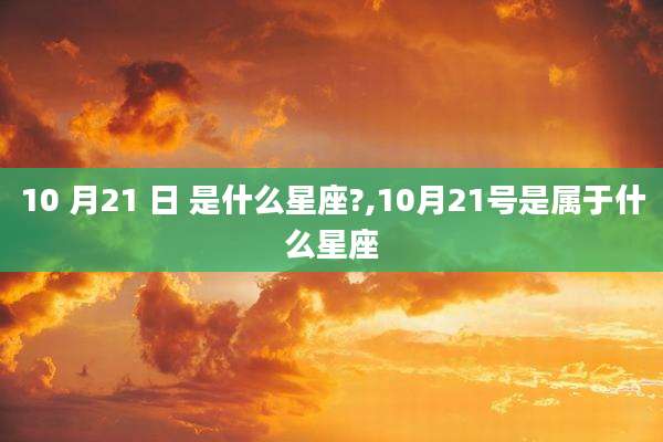 10 月21 日 是什么星座?,10月21号是属于什么星座