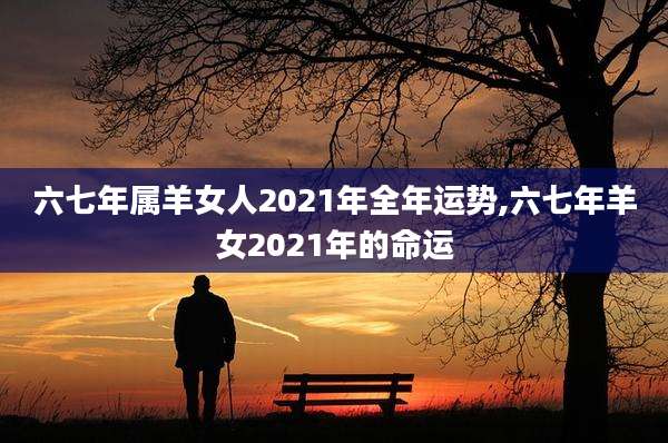 六七年属羊女人2021年全年运势,六七年羊女2021年的命运