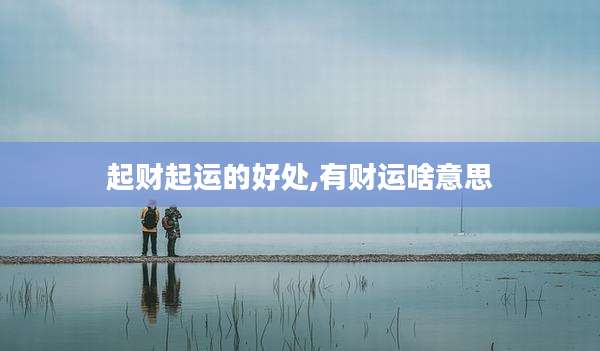 起财起运的好处,有财运啥意思