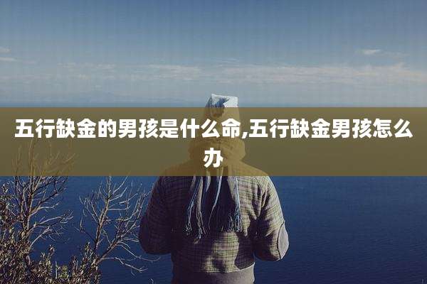 五行缺金的男孩是什么命,五行缺金男孩怎么办