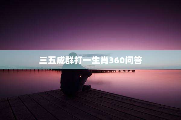 三五成群打一生肖360问答