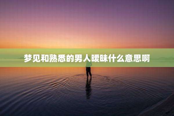 梦见和熟悉的男人暧昧什么意思啊