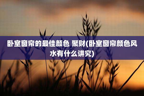 卧室窗帘的最佳颜色 聚财(卧室窗帘颜色风水有什么讲究)