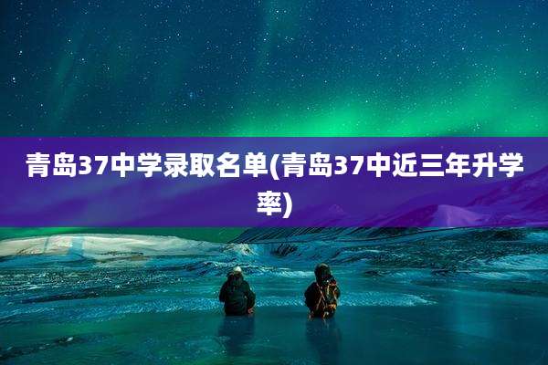 青岛37中学录取名单(青岛37中近三年升学率)