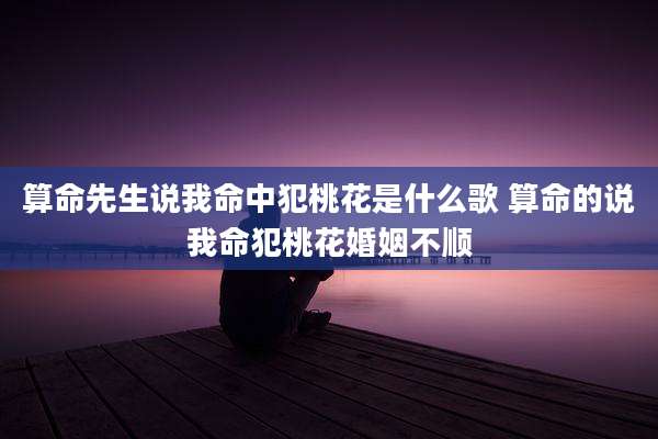 算命先生说我命中犯桃花是什么歌 算命的说我命犯桃花婚姻不顺