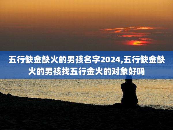 五行缺金缺火的男孩名字2024,五行缺金缺火的男孩找五行金火的对象好吗