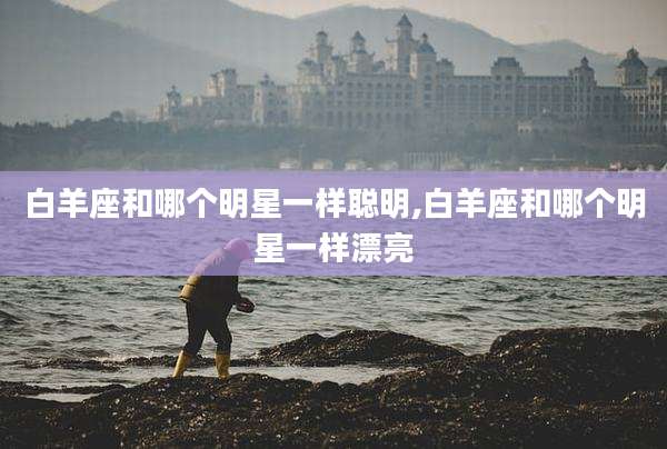 白羊座和哪个明星一样聪明,白羊座和哪个明星一样漂亮