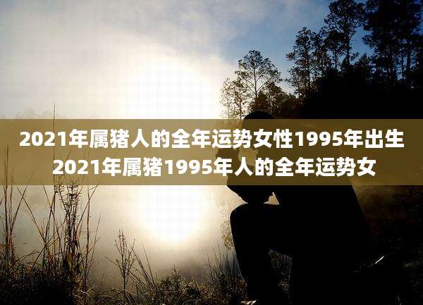 2021年属猪人的全年运势女性1995年出生 2021年属猪1995年人的全年运势女
