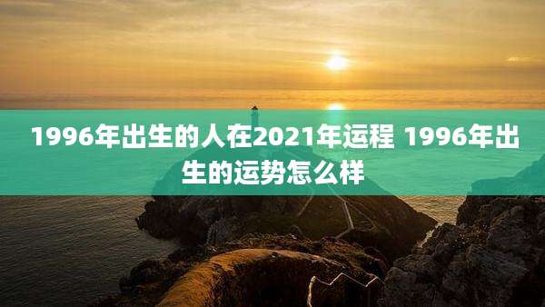 1996年出生的人在2021年运程 1996年出生的运势怎么样