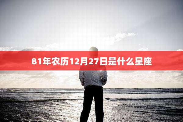 81年农历12月27日是什么星座