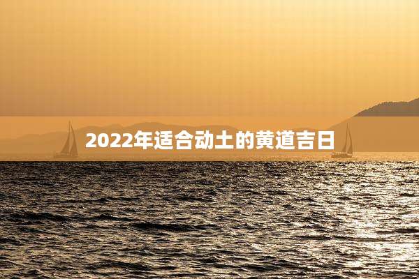 2022年适合动土的黄道吉日