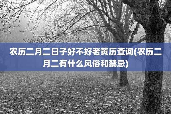 农历二月二日子好不好老黄历查询(农历二月二有什么风俗和禁忌)