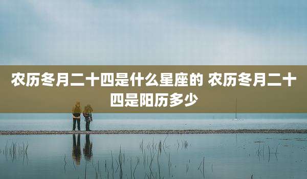 农历冬月二十四是什么星座的 农历冬月二十四是阳历多少