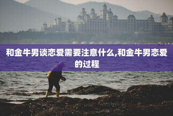 和金牛男谈恋爱需要注意什么,和金牛男恋爱的过程