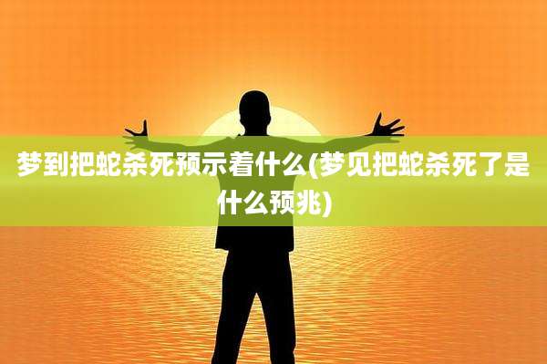 梦到把蛇杀死预示着什么(梦见把蛇杀死了是什么预兆)