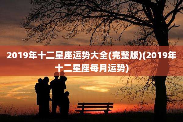 2019年十二星座运势大全(完整版)(2019年十二星座每月运势)