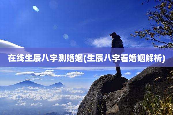 在线生辰八字测婚姻(生辰八字看婚姻解析)
