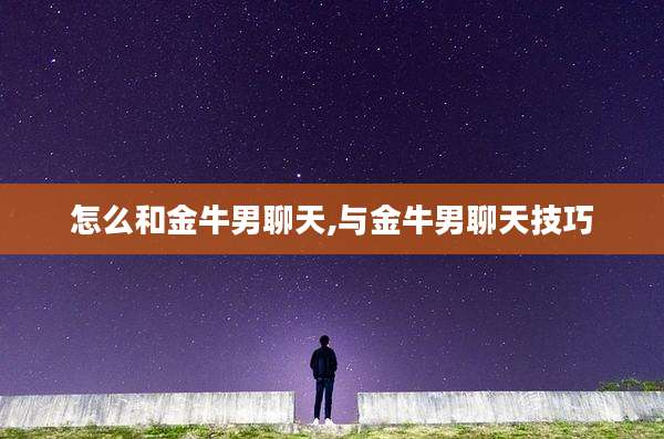 怎么和金牛男聊天,与金牛男聊天技巧