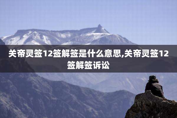 关帝灵签12签解签是什么意思,关帝灵签12签解签诉讼