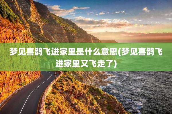 梦见喜鹊飞进家里是什么意思(梦见喜鹊飞进家里又飞走了)