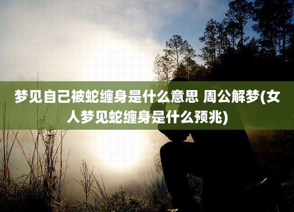 梦见自己被蛇缠身是什么意思 周公解梦(女人梦见蛇缠身是什么预兆)