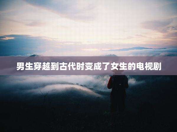男生穿越到古代时变成了女生的电视剧