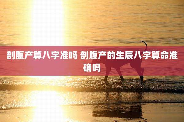 剖腹产算八字准吗 剖腹产的生辰八字算命准确吗