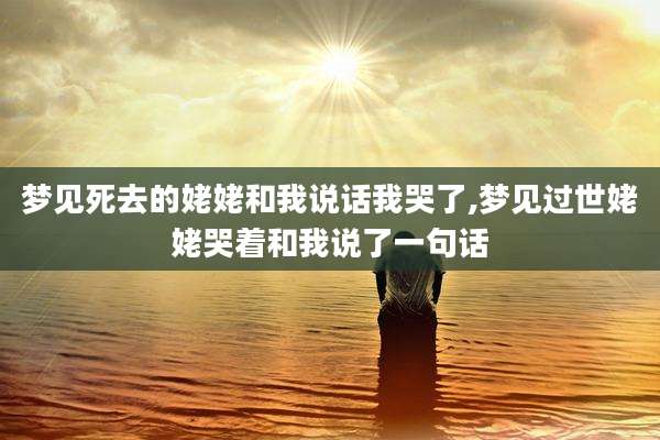 梦见死去的姥姥和我说话我哭了,梦见过世姥姥哭着和我说了一句话