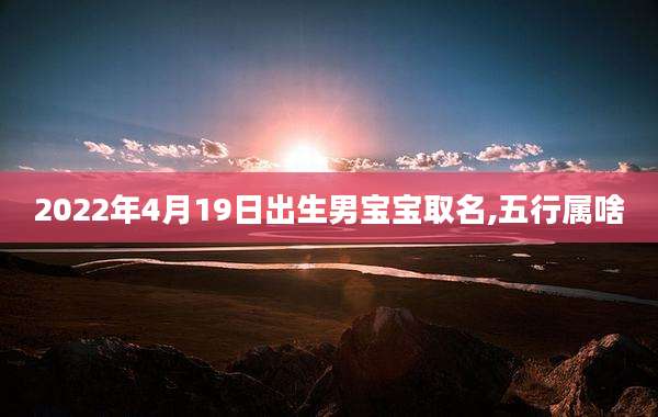 2022年4月19日出生男宝宝取名,五行属啥