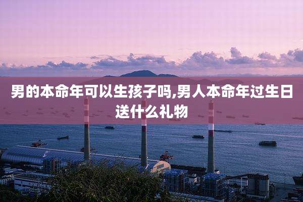 男的本命年可以生孩子吗,男人本命年过生日送什么礼物