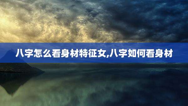 八字怎么看身材特征女,八字如何看身材