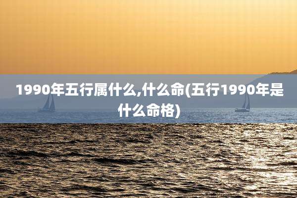 1990年五行属什么,什么命(五行1990年是什么命格)